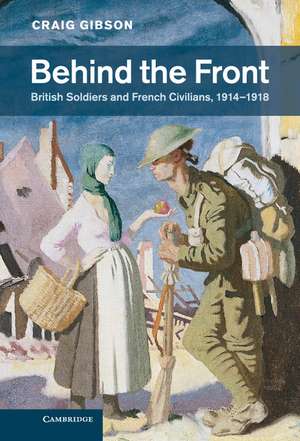 Behind the Front: British Soldiers and French Civilians, 1914–1918 de Craig Gibson