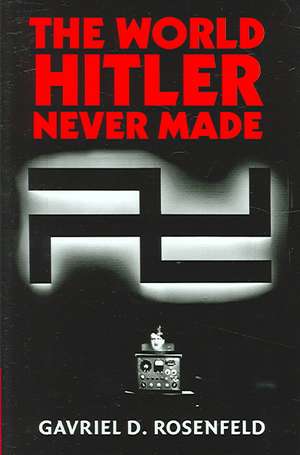 The World Hitler Never Made: Alternate History and the Memory of Nazism de Gavriel D. Rosenfeld