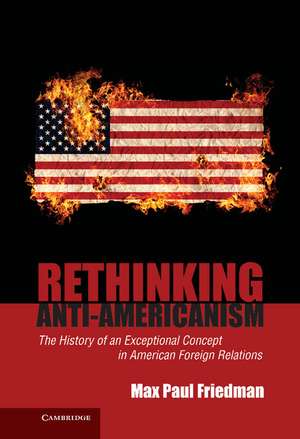 Rethinking Anti-Americanism: The History of an Exceptional Concept in American Foreign Relations de Max Paul Friedman