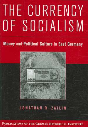 The Currency of Socialism: Money and Political Culture in East Germany de Jonathan R. Zatlin