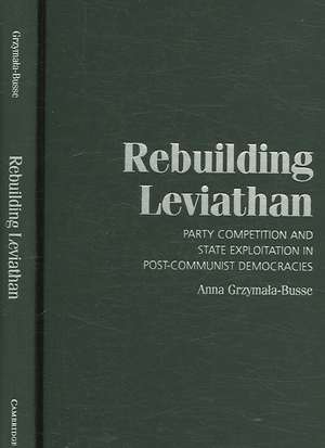Rebuilding Leviathan: Party Competition and State Exploitation in Post-Communist Democracies de Anna Grzymala-Busse