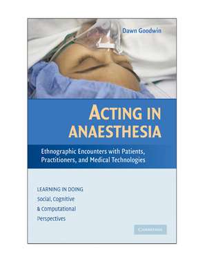 Acting in Anaesthesia: Ethnographic Encounters with Patients, Practitioners and Medical Technologies de Dawn Goodwin