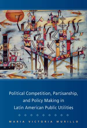 Political Competition, Partisanship, and Policy Making in Latin American Public Utilities de Maria Victoria Murillo