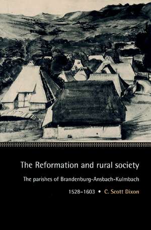 The Reformation and Rural Society: The Parishes of Brandenburg-Ansbach-Kulmbach, 1528–1603 de C. Scott Dixon