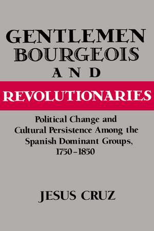 Gentlemen, Bourgeois, and Revolutionaries: Political Change and Cultural Persistence among the Spanish Dominant Groups, 1750–1850 de Jesus Cruz