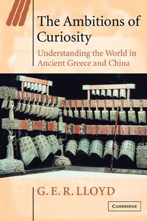 The Ambitions of Curiosity: Understanding the World in Ancient Greece and China de G. E. R. Lloyd