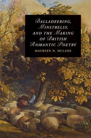 Balladeering, Minstrelsy, and the Making of British Romantic Poetry de Maureen N. McLane