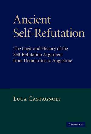 Ancient Self-Refutation: The Logic and History of the Self-Refutation Argument from Democritus to Augustine de Luca Castagnoli