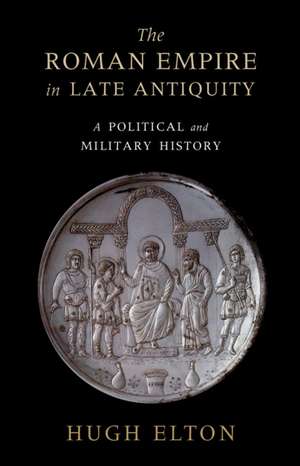 The Roman Empire in Late Antiquity: A Political and Military History de Hugh Elton