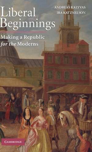 Liberal Beginnings: Making a Republic for the Moderns de Andreas Kalyvas