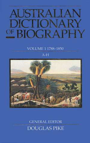 Australian Dictionary of Biography Volume 1: 1788-1850, A-H de Melbourne University Press