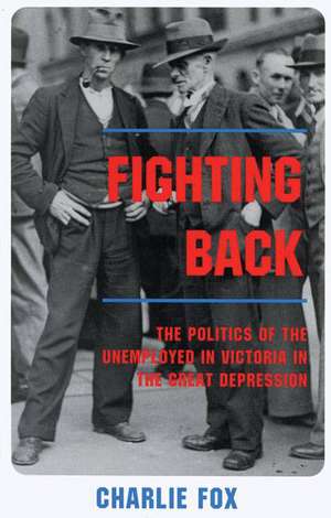 Fighting Back: The Politics of the Unemployed in Victoria in the Great Depression de Charles Fox