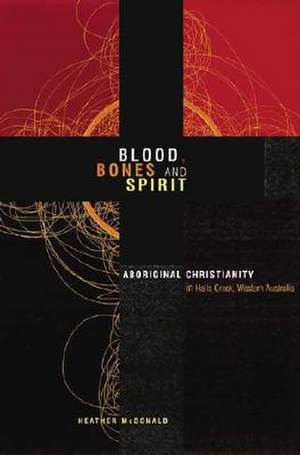 Blood, Bones and Spirit: Aboriginal Christianity in an East Kimberley Town de Heather McDonald