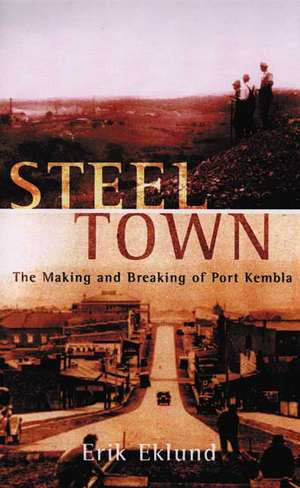 Steel Town: The Making and Breaking of Port Kembla de Erik Eklund