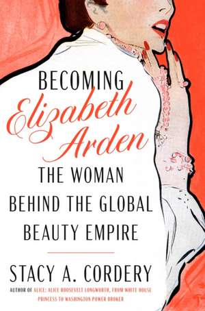 Becoming Elizabeth Arden: The Woman Behind the Global Beauty Empire de Stacy A. Cordery