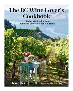 The BC Wine Lover's Cookbook: Recipes & Stories from Wineries Across British Columbia de Jennifer Schell