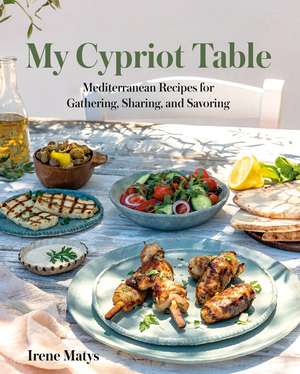 My Cypriot Table: Mediterranean Recipes for Gathering, Sharing, and Savoring de Irene Matys