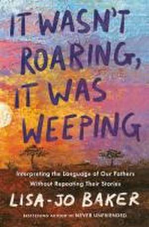 It Wasn't Roaring, It Was Weeping de Lisa-Jo Baker