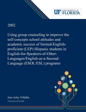 Using Group Counseling to Improve the Self-concepts School Attitudes and Academic Success of Limited-English-proficient (LEP) Hispanic Students in English-for-Speakers-of-Other-Languages/English-as-a-Second-Language (ESOL/ESL) Programs de José Villalba