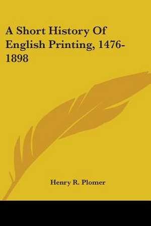 A Short History Of English Printing, 1476-1898 de Henry R. Plomer