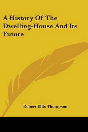 A History Of The Dwelling-House And Its Future de Robert Ellis Thompson