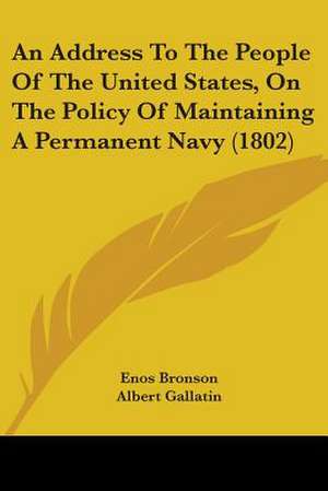 An Address To The People Of The United States, On The Policy Of Maintaining A Permanent Navy (1802) de Enos Bronson