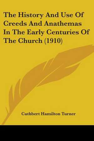 The History And Use Of Creeds And Anathemas In The Early Centuries Of The Church (1910) de Cuthbert Hamilton Turner