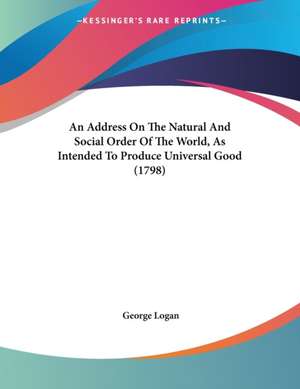 An Address On The Natural And Social Order Of The World, As Intended To Produce Universal Good (1798) de George Logan