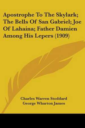 Apostrophe To The Skylark; The Bells Of San Gabriel; Joe Of Lahaina; Father Damien Among His Lepers (1909) de Charles Warren Stoddard