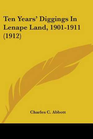 Ten Years' Diggings In Lenape Land, 1901-1911 (1912) de Charles C. Abbott