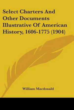 Select Charters And Other Documents Illustrative Of American History, 1606-1775 (1904) de William Macdonald