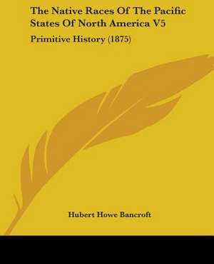 The Native Races Of The Pacific States Of North America V5 de Hubert Howe Bancroft