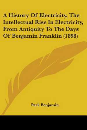 A History Of Electricity, The Intellectual Rise In Electricity, From Antiquity To The Days Of Benjamin Franklin (1898) de Park Benjamin