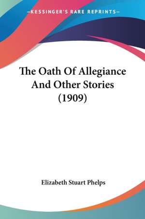 The Oath Of Allegiance And Other Stories (1909) de Elizabeth Stuart Phelps