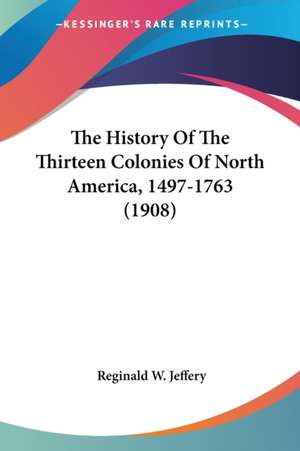 The History Of The Thirteen Colonies Of North America, 1497-1763 (1908) de Reginald W. Jeffery