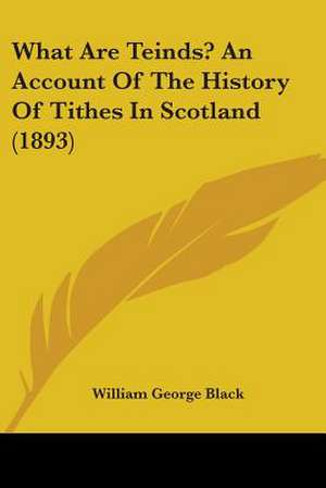 What Are Teinds? An Account Of The History Of Tithes In Scotland (1893) de William George Black