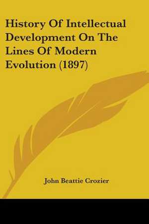 History Of Intellectual Development On The Lines Of Modern Evolution (1897) de John Beattie Crozier