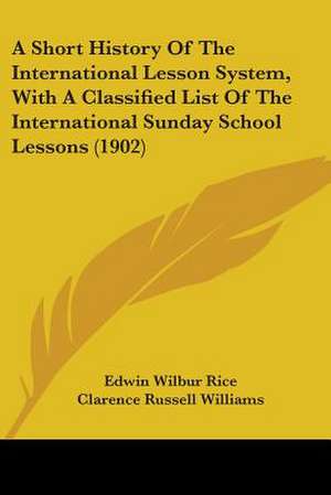 A Short History Of The International Lesson System, With A Classified List Of The International Sunday School Lessons (1902) de Edwin Wilbur Rice