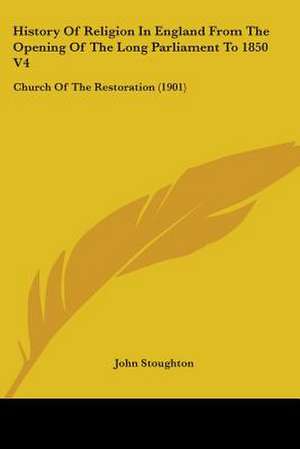 History Of Religion In England From The Opening Of The Long Parliament To 1850 V4 de John Stoughton