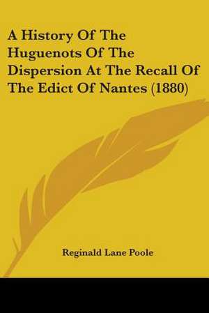 A History Of The Huguenots Of The Dispersion At The Recall Of The Edict Of Nantes (1880) de Reginald Lane Poole