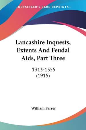 Lancashire Inquests, Extents And Feudal Aids, Part Three de William Farrer