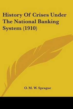 History Of Crises Under The National Banking System (1910) de O. M. W. Sprague