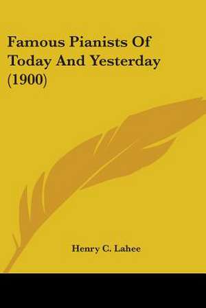 Famous Pianists Of Today And Yesterday (1900) de Henry C. Lahee