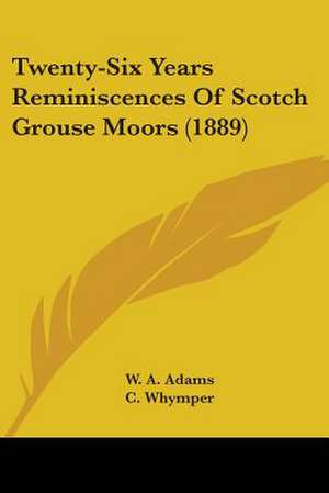 Twenty-Six Years Reminiscences Of Scotch Grouse Moors (1889) de W. A. Adams