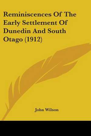 Reminiscences Of The Early Settlement Of Dunedin And South Otago (1912) de John Wilson