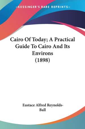 Cairo Of Today; A Practical Guide To Cairo And Its Environs (1898) de Eustace Alfred Reynolds-Ball