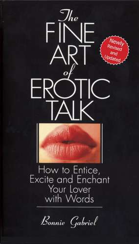 The Fine Art of Erotic Talk: How to Entice, Excite, and Enchant Your Lover with Words de Bonnie Gabriel