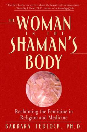 The Woman in the Shaman's Body: Reclaiming the Feminine in Religion and Medicine de Barbara Tedlock