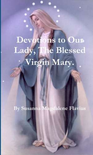 Devotions to Our Lady, The Blessed Virgin Mary. de Susanna Magdalene Flavius