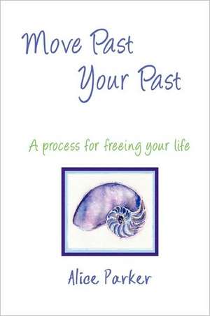 Move Past Your Past - A Process for Freeing Your Life de Alice Parker